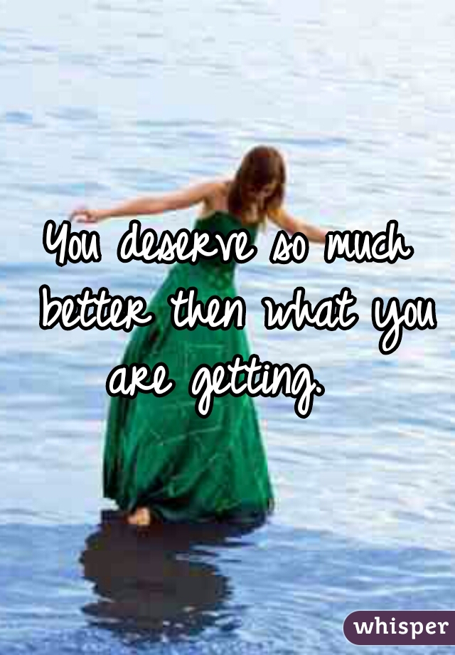 You deserve so much better then what you are getting.  