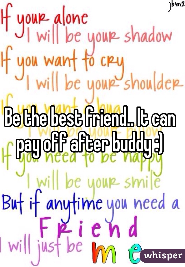 Be the best friend.. It can pay off after buddy :)