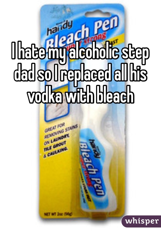 I hate my alcoholic step dad so I replaced all his vodka with bleach