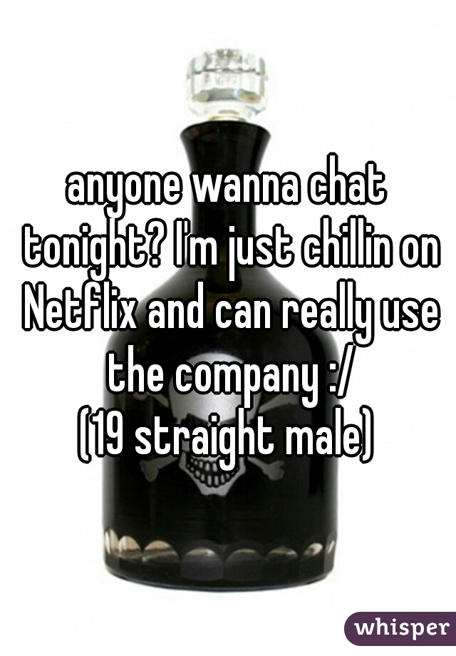 anyone wanna chat tonight? I'm just chillin on Netflix and can really use the company :/

(19 straight male)