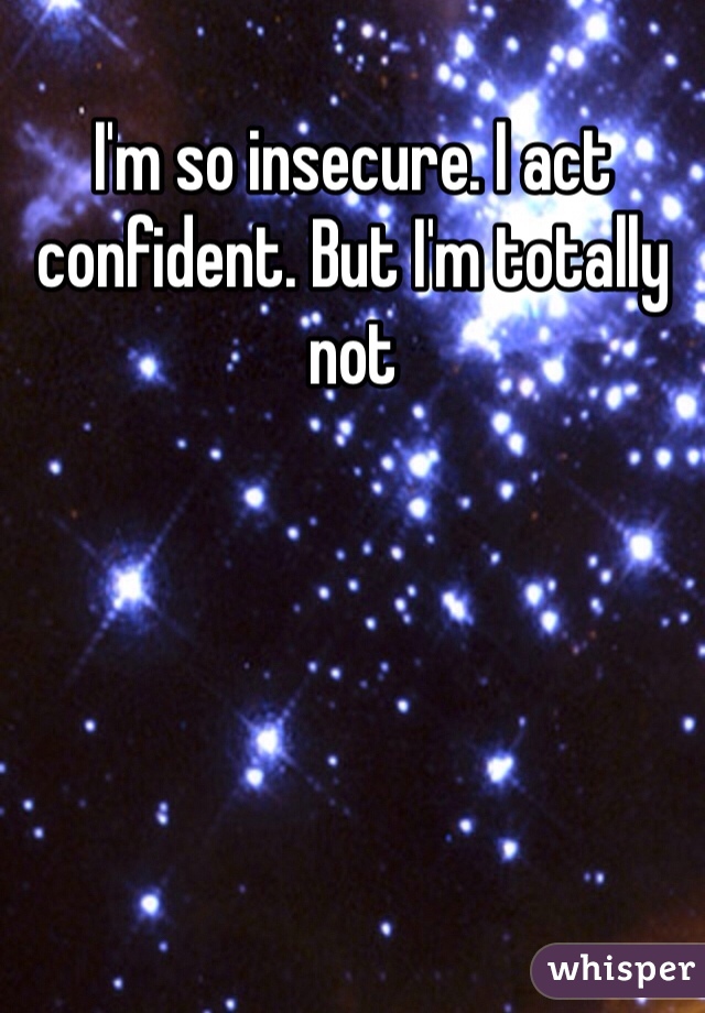 I'm so insecure. I act confident. But I'm totally not