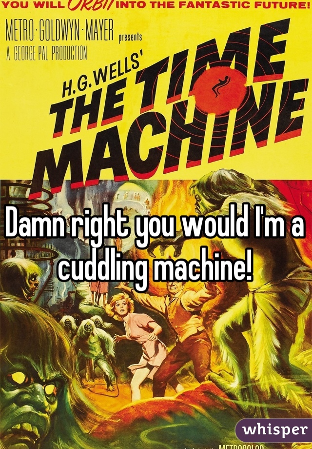 Damn right you would I'm a cuddling machine!