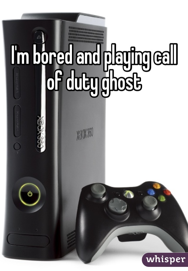 I'm bored and playing call of duty ghost 
