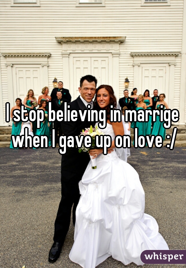 I stop believing in marrige when I gave up on love :/