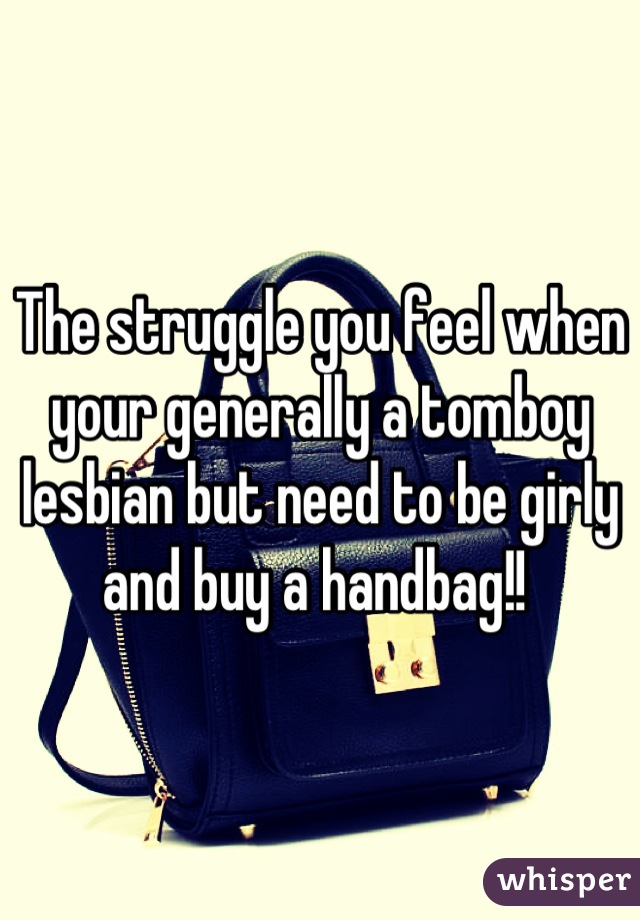 The struggle you feel when your generally a tomboy lesbian but need to be girly and buy a handbag!! 