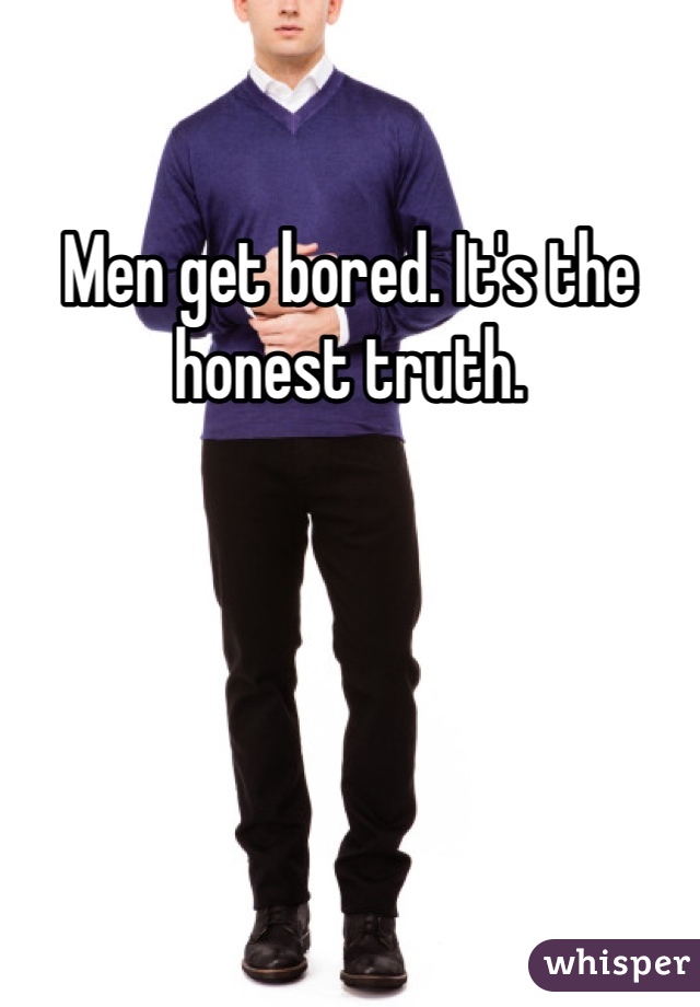 Men get bored. It's the honest truth. 