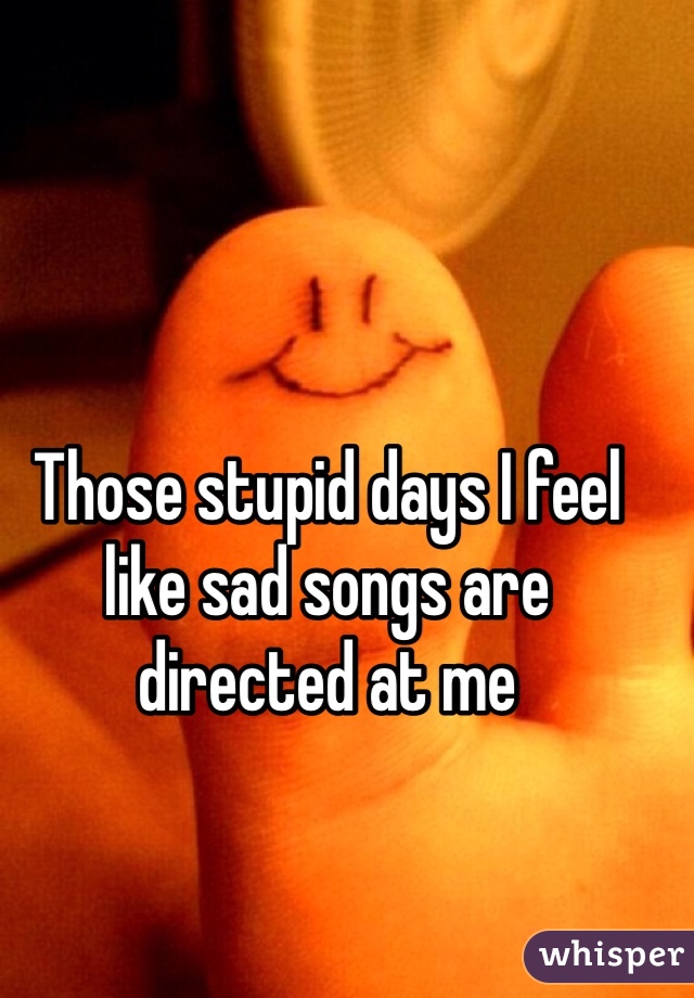 Those stupid days I feel like sad songs are directed at me 
