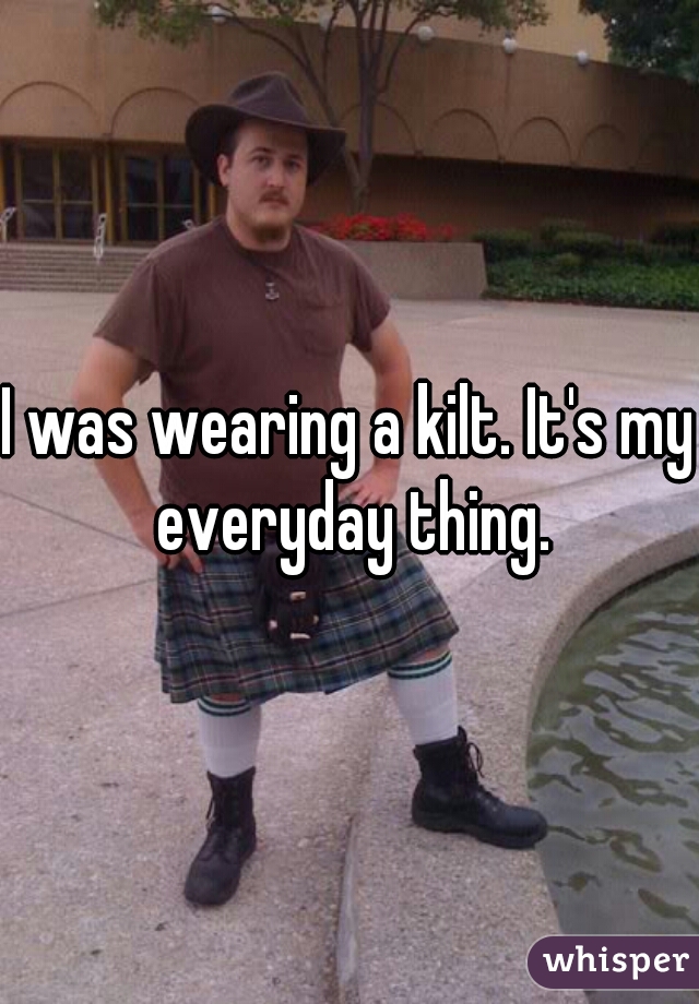 I was wearing a kilt. It's my everyday thing.