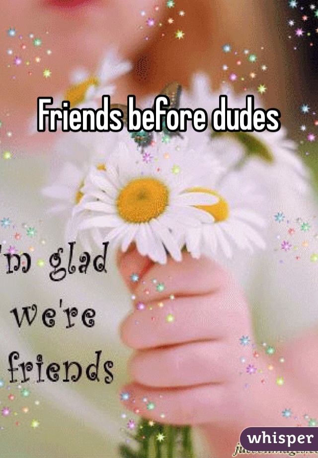 Friends before dudes 