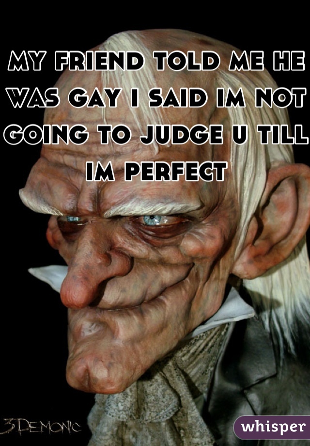 my friend told me he was gay i said im not going to judge u till im perfect