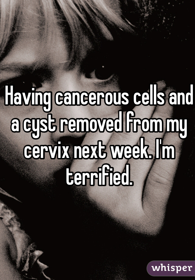 Having cancerous cells and a cyst removed from my cervix next week. I'm terrified. 