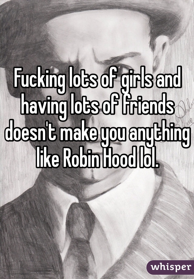 Fucking lots of girls and having lots of friends doesn't make you anything like Robin Hood lol.