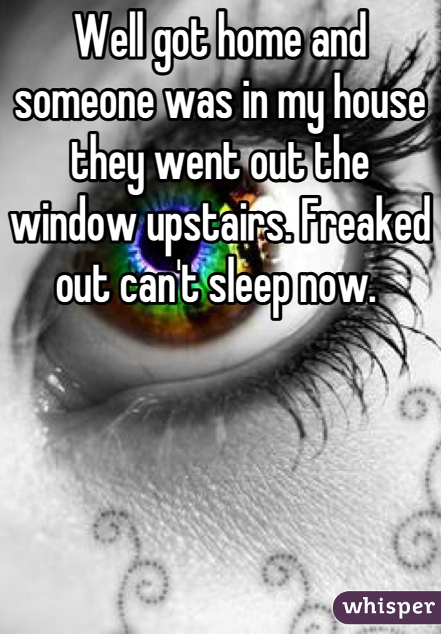 Well got home and someone was in my house they went out the window upstairs. Freaked out can't sleep now. 