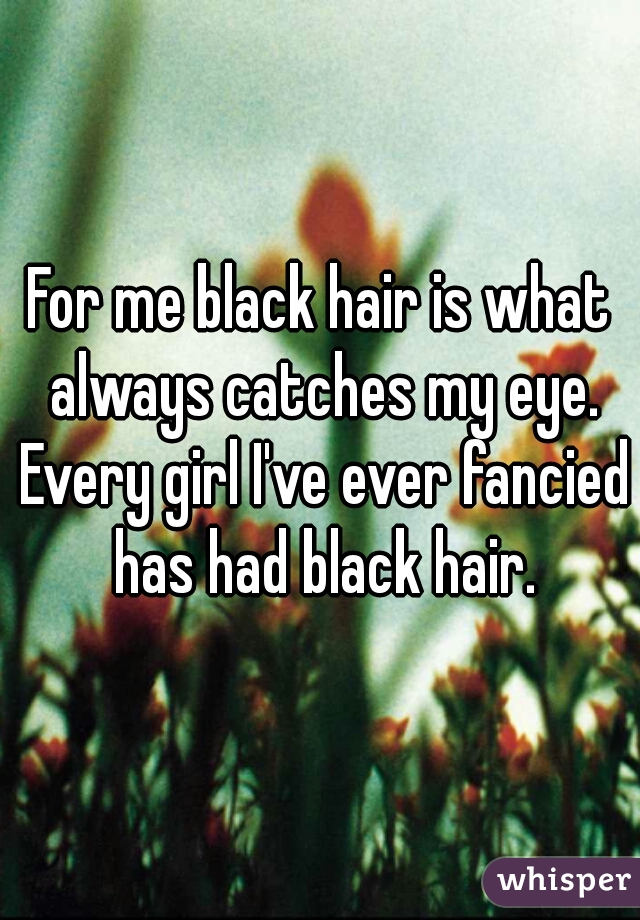 For me black hair is what always catches my eye. Every girl I've ever fancied has had black hair.