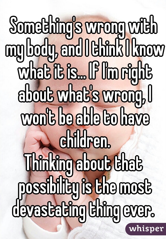 Something's wrong with my body, and I think I know what it is... If I'm right about what's wrong, I won't be able to have children.
Thinking about that possibility is the most devastating thing ever. 