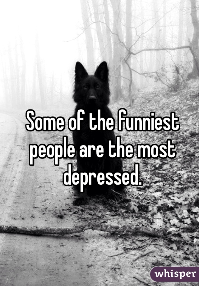 Some of the funniest people are the most depressed. 