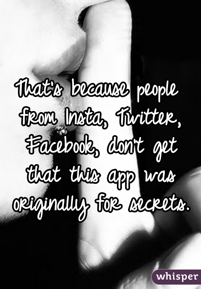 That's because people from Insta, Twitter, Facebook, don't get that this app was originally for secrets.