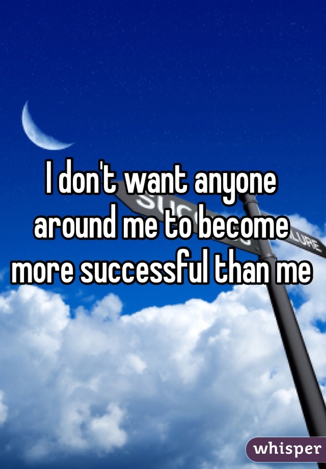 I don't want anyone around me to become more successful than me