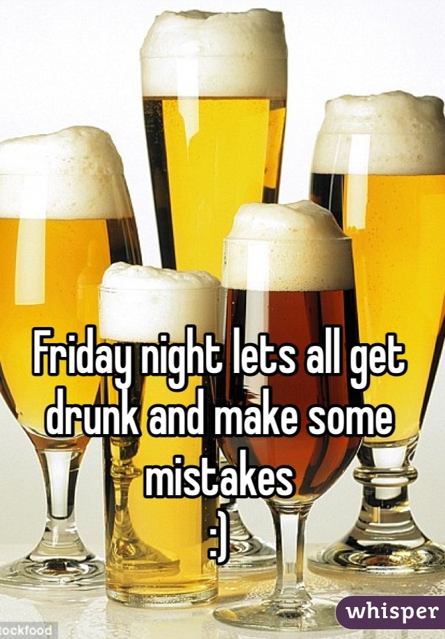Friday night lets all get drunk and make some mistakes
:)