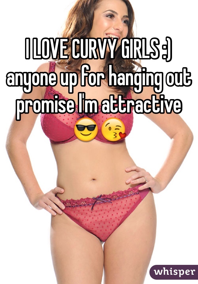 I LOVE CURVY GIRLS :) anyone up for hanging out promise I'm attractive 😎😘