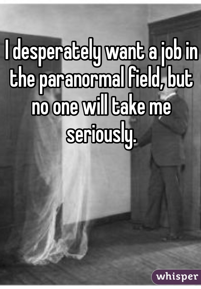 I desperately want a job in the paranormal field, but no one will take me seriously.