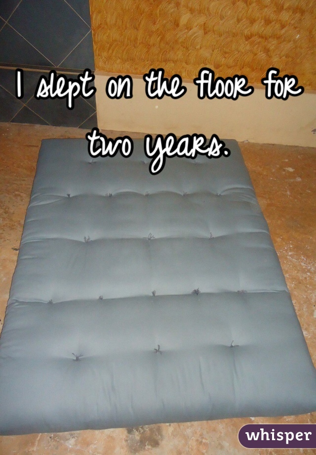 I slept on the floor for two years. 