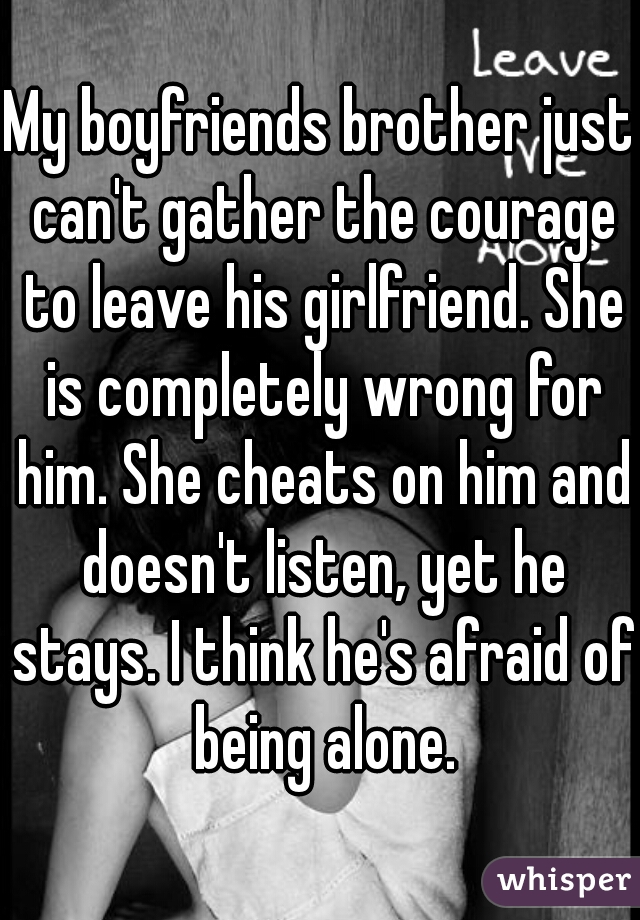 My boyfriends brother just can't gather the courage to leave his girlfriend. She is completely wrong for him. She cheats on him and doesn't listen, yet he stays. I think he's afraid of being alone.