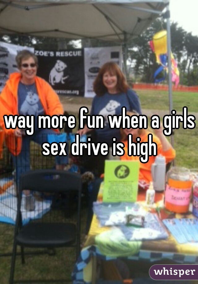 way more fun when a girls sex drive is high 