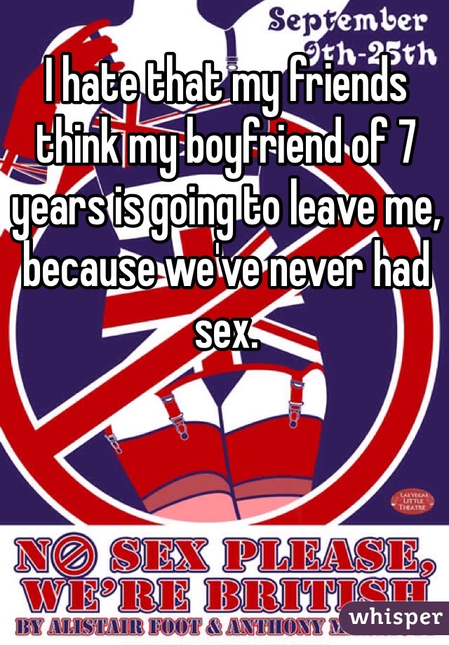 I hate that my friends think my boyfriend of 7 years is going to leave me, because we've never had sex. 
