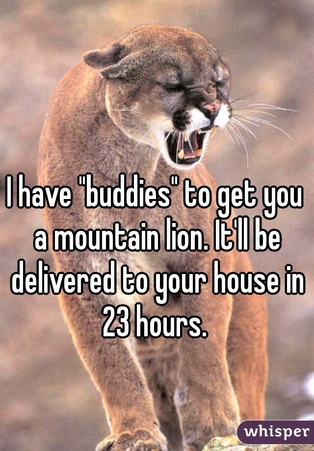 I have "buddies" to get you a mountain lion. It'll be delivered to your house in 23 hours. 
