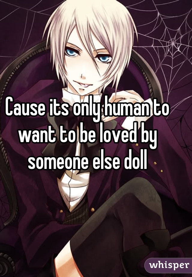 Cause its only human to want to be loved by someone else doll