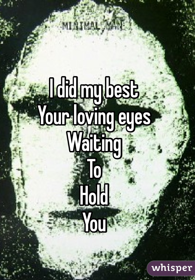 I did my best 
Your loving eyes 
Waiting 
To 
Hold 
You 