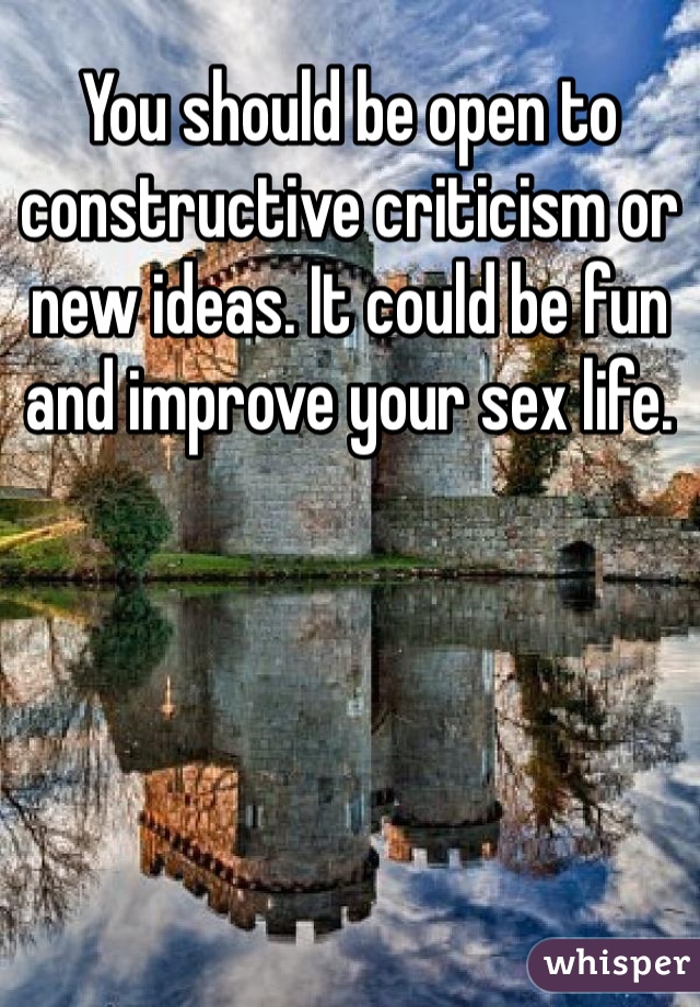 You should be open to constructive criticism or new ideas. It could be fun and improve your sex life.