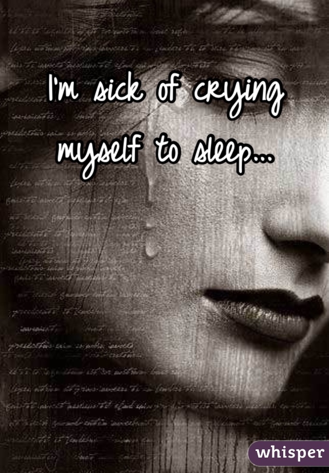 I'm sick of crying myself to sleep...