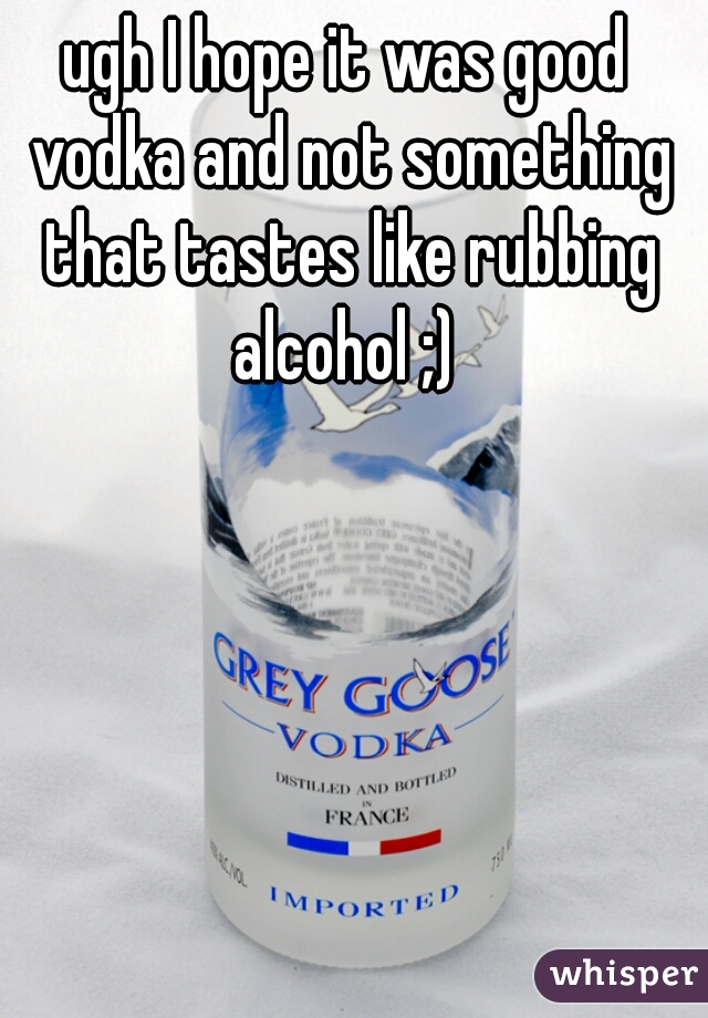ugh I hope it was good vodka and not something that tastes like rubbing alcohol ;) 