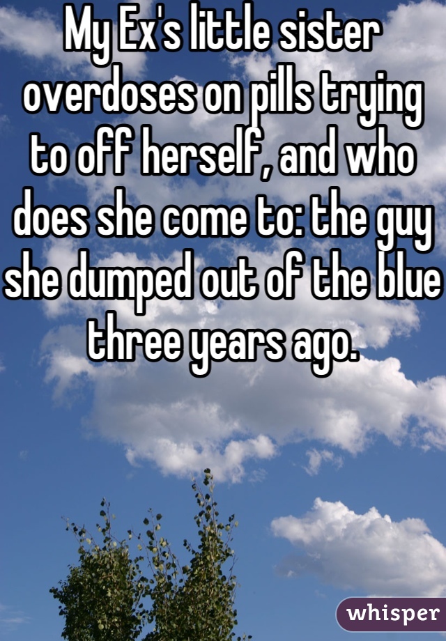 My Ex's little sister overdoses on pills trying to off herself, and who does she come to: the guy she dumped out of the blue three years ago.