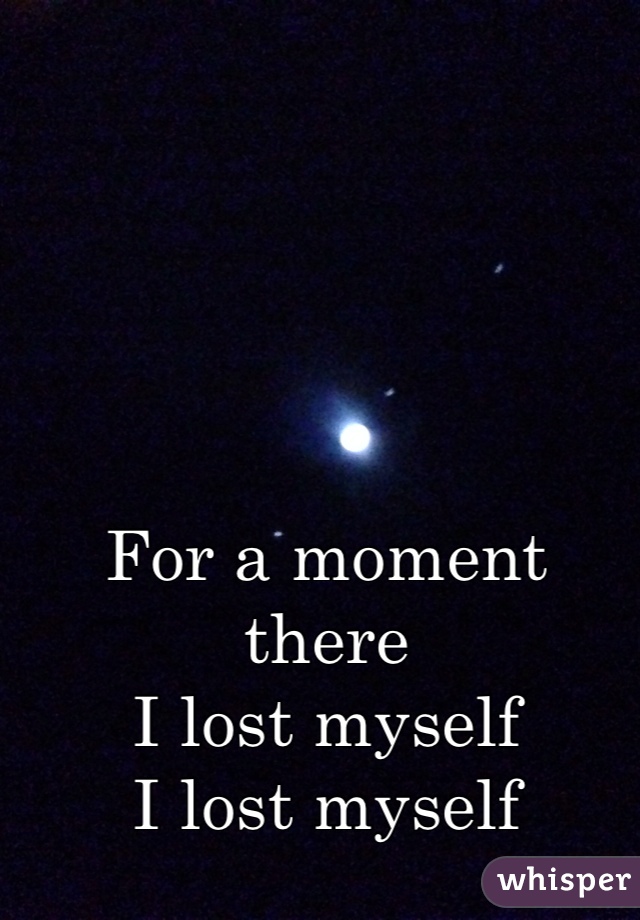For a moment there
I lost myself 
I lost myself 