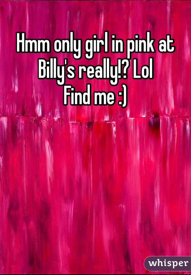 Hmm only girl in pink at Billy's really!? Lol
Find me :) 