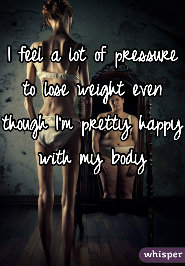 I feel a lot of pressure to lose weight even though I'm pretty happy with my body