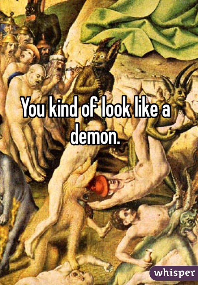 You kind of look like a demon. 