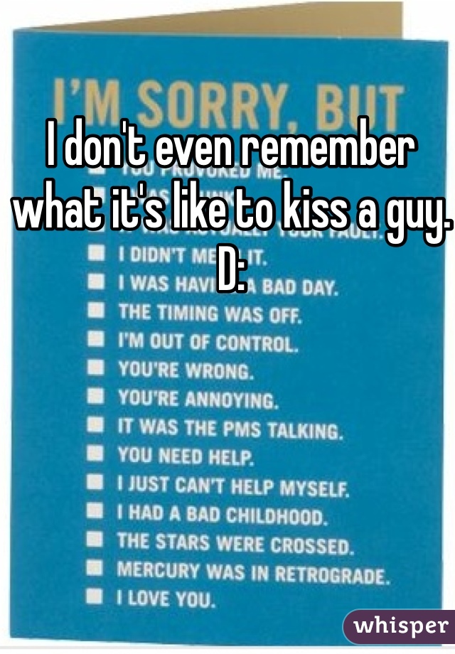 I don't even remember what it's like to kiss a guy. D: 