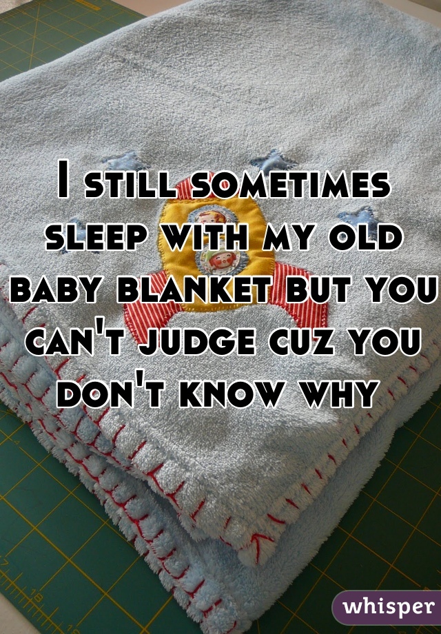 I still sometimes sleep with my old baby blanket but you can't judge cuz you don't know why 
