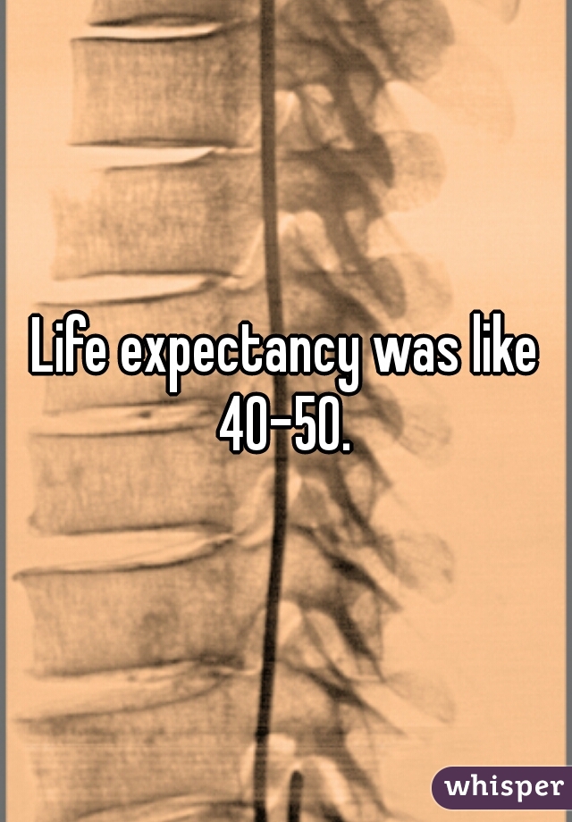 Life expectancy was like 40-50. 