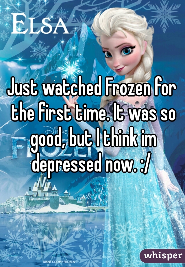 Just watched Frozen for the first time. It was so good, but I think im depressed now. :/ 