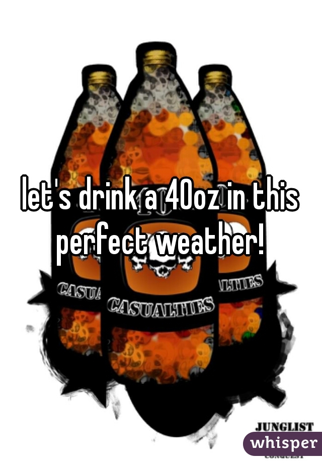 let's drink a 40oz in this perfect weather! 