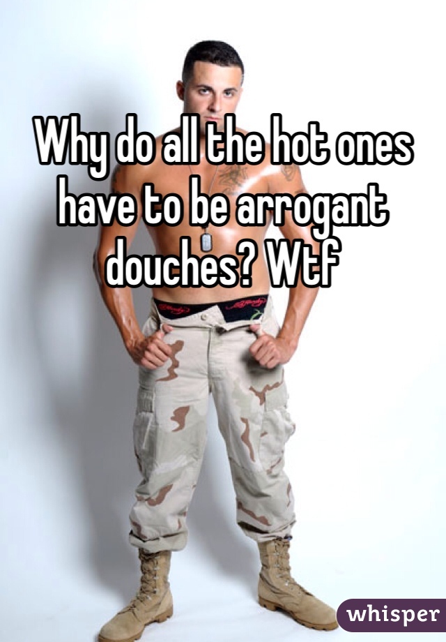 Why do all the hot ones have to be arrogant douches? Wtf
