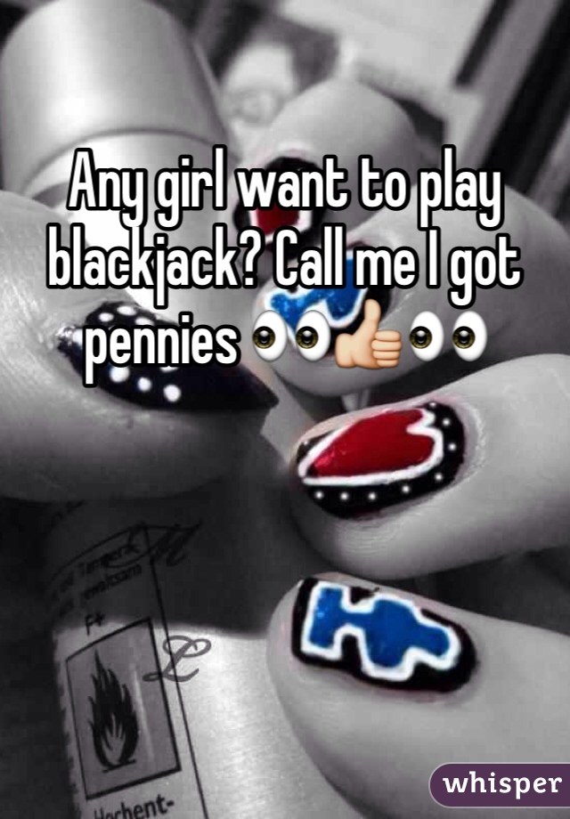 Any girl want to play blackjack? Call me I got pennies ðŸ‘€ðŸ‘�ðŸ‘€