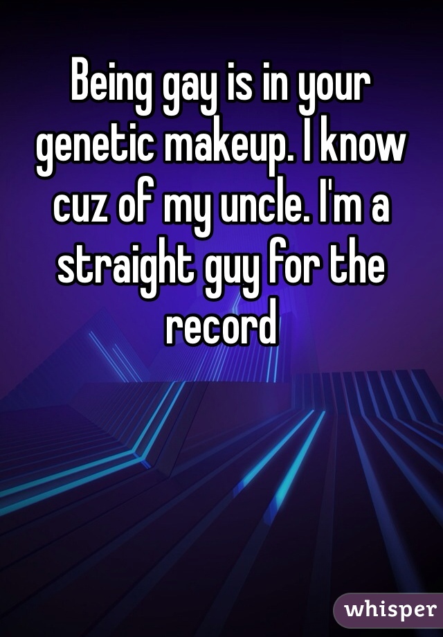 Being gay is in your genetic makeup. I know cuz of my uncle. I'm a straight guy for the record