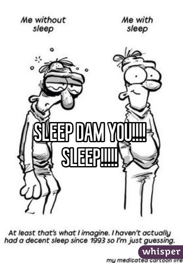SLEEP DAM YOU!!!!
SLEEP!!!!!