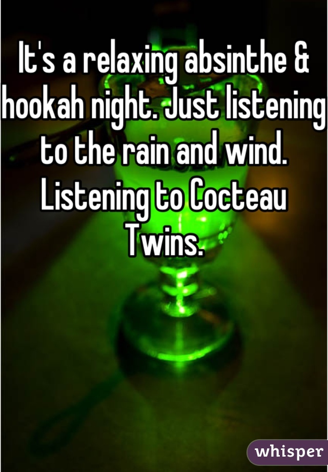 It's a relaxing absinthe & hookah night. Just listening to the rain and wind. Listening to Cocteau Twins.